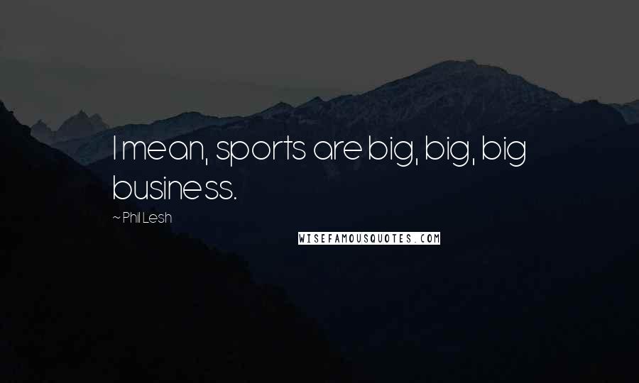 Phil Lesh Quotes: I mean, sports are big, big, big business.