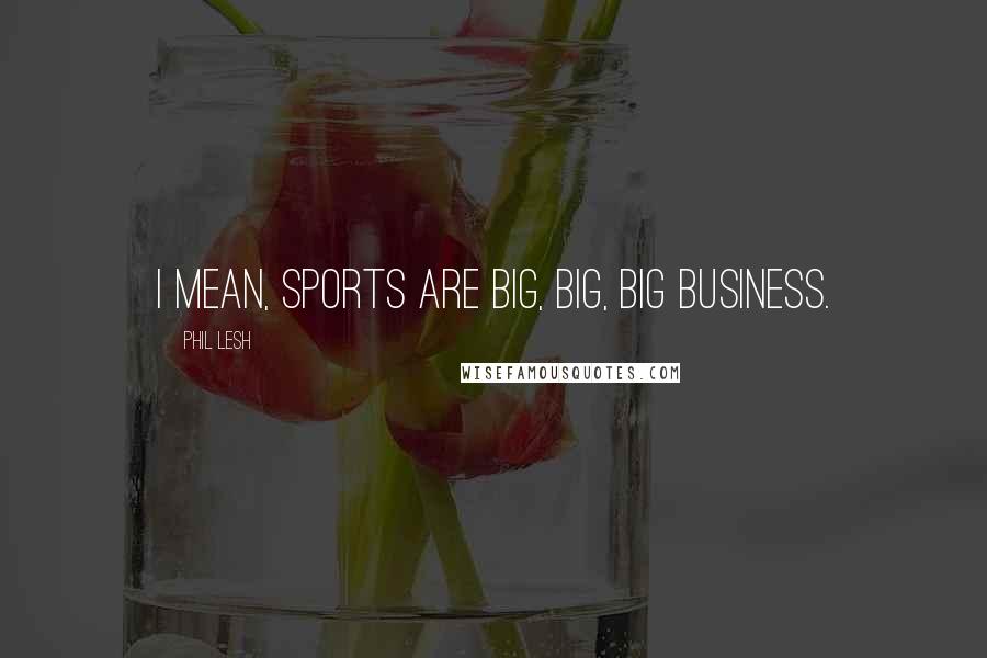 Phil Lesh Quotes: I mean, sports are big, big, big business.