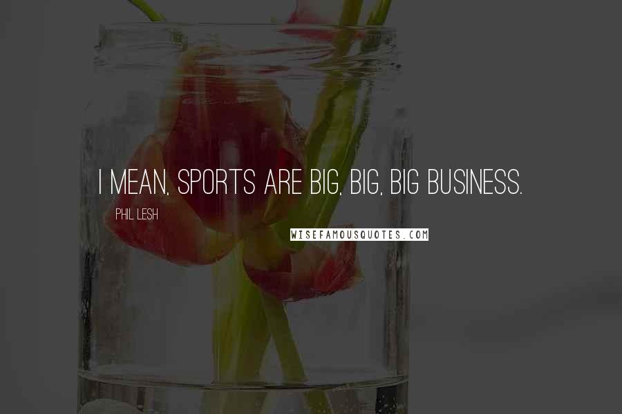 Phil Lesh Quotes: I mean, sports are big, big, big business.