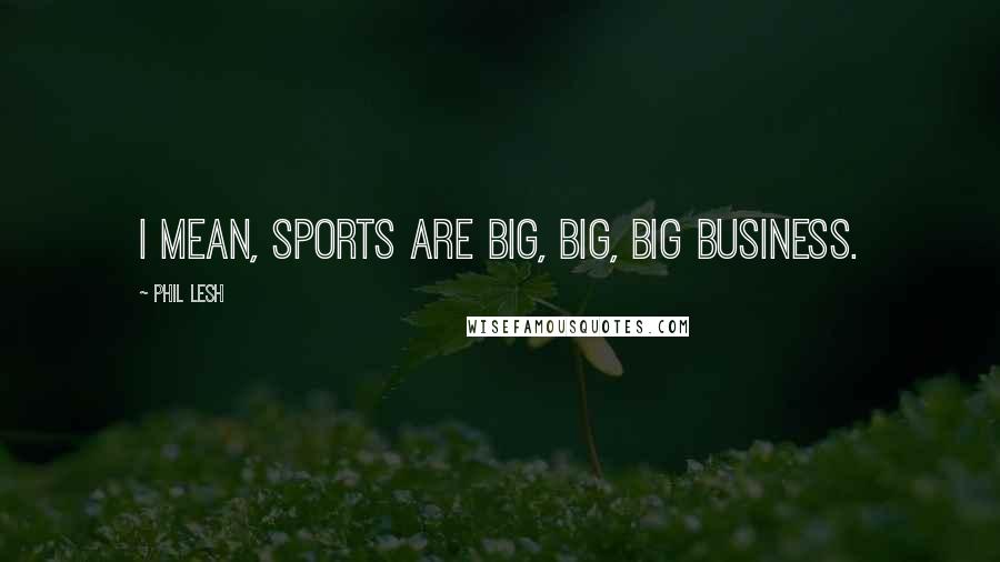 Phil Lesh Quotes: I mean, sports are big, big, big business.