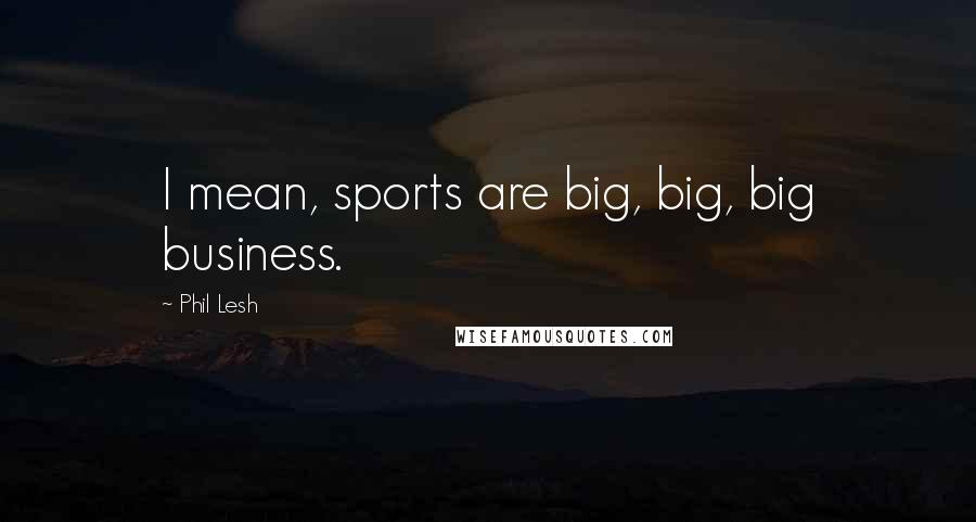 Phil Lesh Quotes: I mean, sports are big, big, big business.