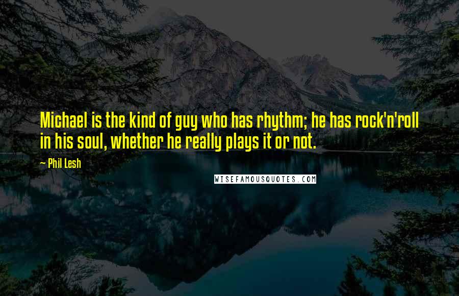 Phil Lesh Quotes: Michael is the kind of guy who has rhythm; he has rock'n'roll in his soul, whether he really plays it or not.