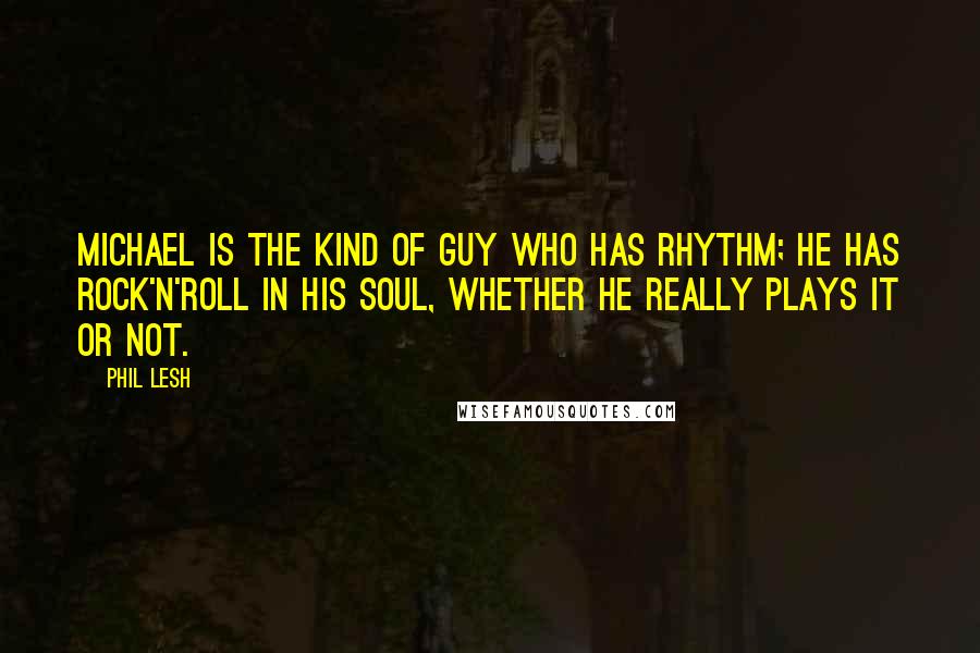 Phil Lesh Quotes: Michael is the kind of guy who has rhythm; he has rock'n'roll in his soul, whether he really plays it or not.