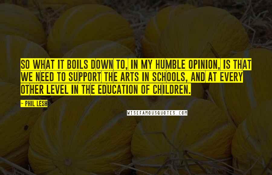 Phil Lesh Quotes: So what it boils down to, in my humble opinion, is that we need to support the arts in schools, and at every other level in the education of children.