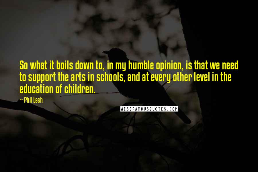 Phil Lesh Quotes: So what it boils down to, in my humble opinion, is that we need to support the arts in schools, and at every other level in the education of children.