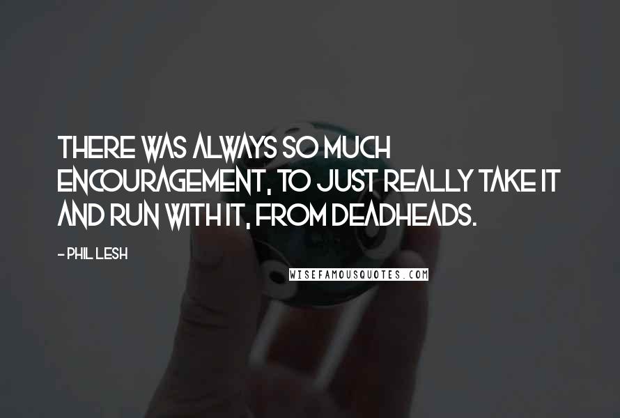 Phil Lesh Quotes: There was always so much encouragement, to just really take it and run with it, from Deadheads.
