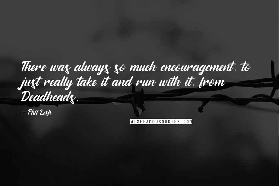 Phil Lesh Quotes: There was always so much encouragement, to just really take it and run with it, from Deadheads.