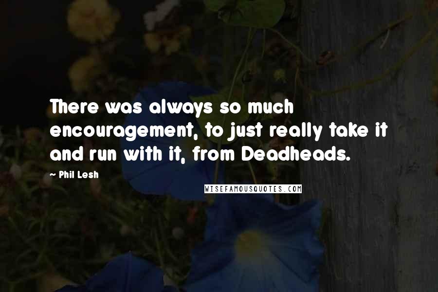 Phil Lesh Quotes: There was always so much encouragement, to just really take it and run with it, from Deadheads.