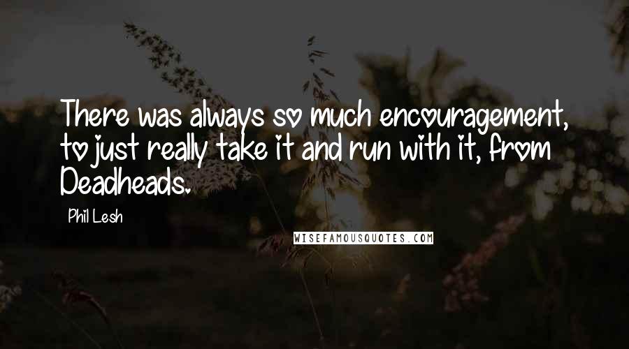 Phil Lesh Quotes: There was always so much encouragement, to just really take it and run with it, from Deadheads.