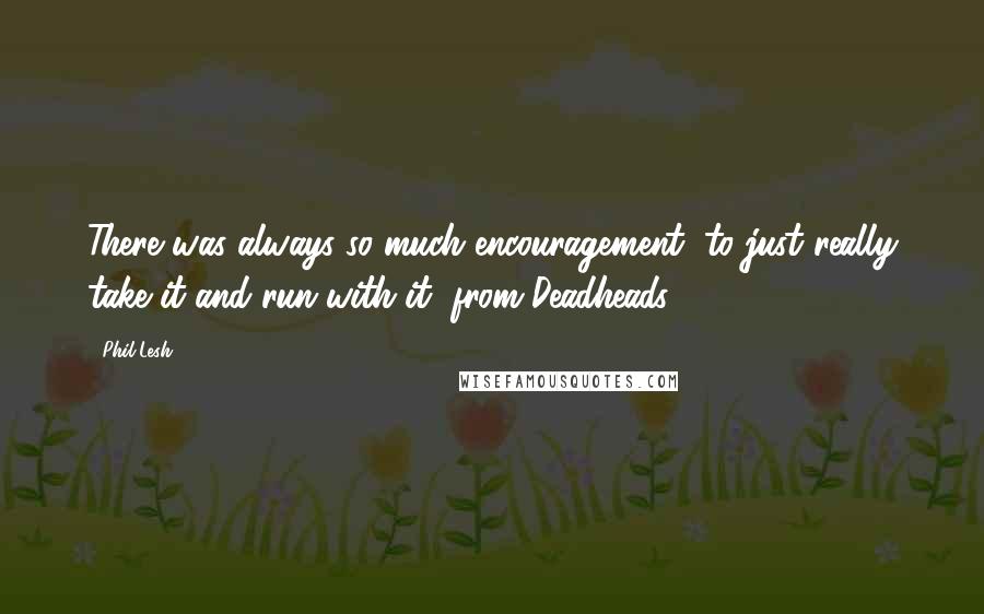 Phil Lesh Quotes: There was always so much encouragement, to just really take it and run with it, from Deadheads.