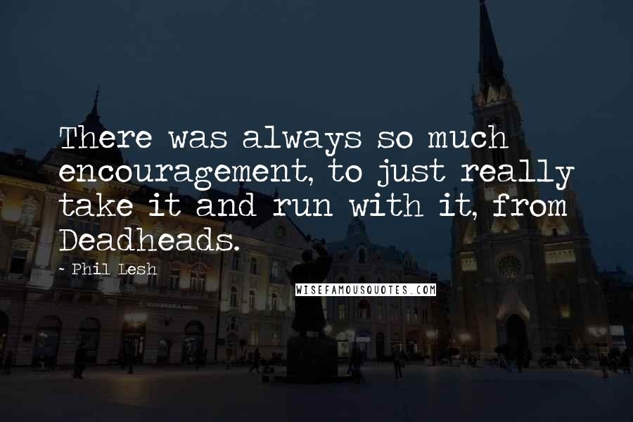 Phil Lesh Quotes: There was always so much encouragement, to just really take it and run with it, from Deadheads.