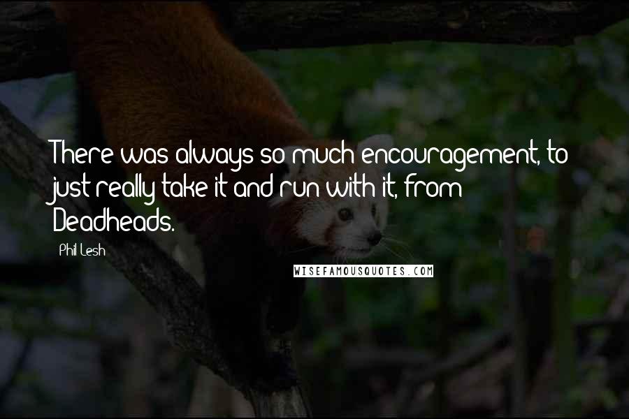 Phil Lesh Quotes: There was always so much encouragement, to just really take it and run with it, from Deadheads.