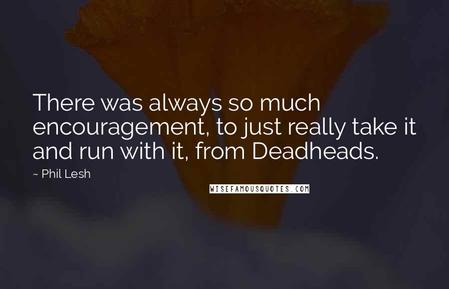 Phil Lesh Quotes: There was always so much encouragement, to just really take it and run with it, from Deadheads.