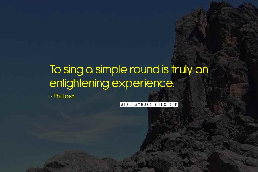 Phil Lesh Quotes: To sing a simple round is truly an enlightening experience.