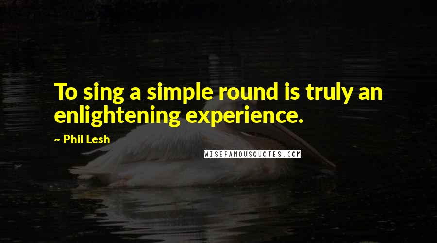 Phil Lesh Quotes: To sing a simple round is truly an enlightening experience.