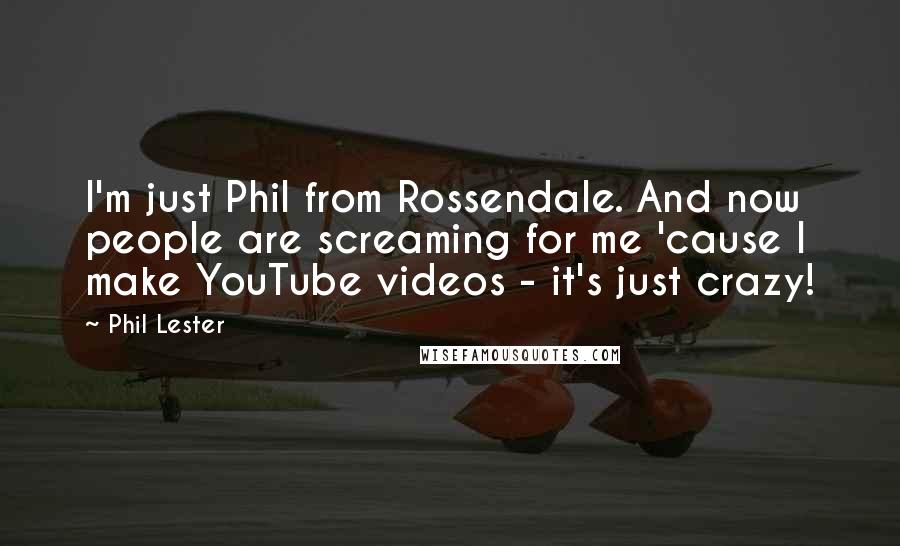 Phil Lester Quotes: I'm just Phil from Rossendale. And now people are screaming for me 'cause I make YouTube videos - it's just crazy!