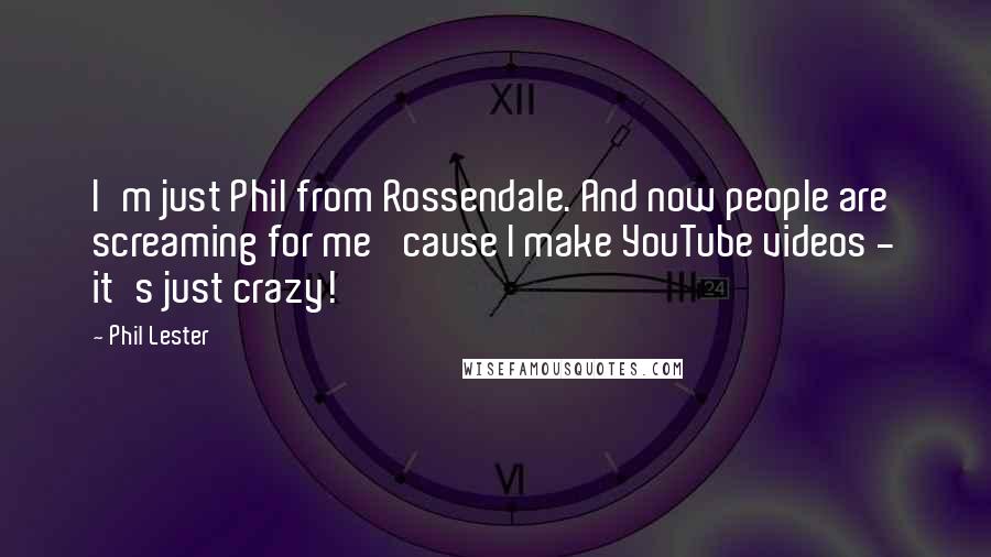 Phil Lester Quotes: I'm just Phil from Rossendale. And now people are screaming for me 'cause I make YouTube videos - it's just crazy!