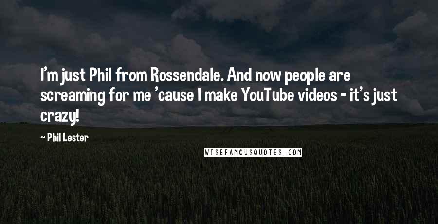 Phil Lester Quotes: I'm just Phil from Rossendale. And now people are screaming for me 'cause I make YouTube videos - it's just crazy!