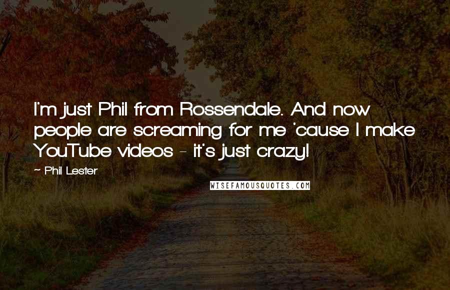 Phil Lester Quotes: I'm just Phil from Rossendale. And now people are screaming for me 'cause I make YouTube videos - it's just crazy!