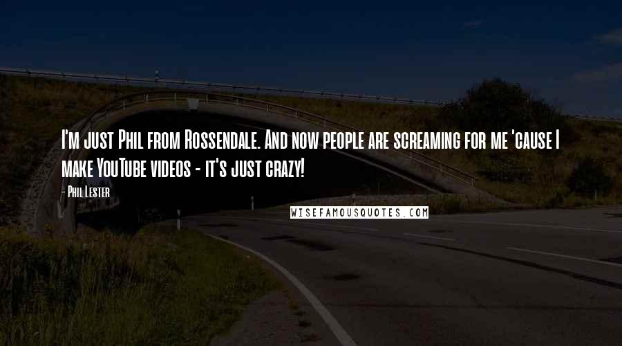 Phil Lester Quotes: I'm just Phil from Rossendale. And now people are screaming for me 'cause I make YouTube videos - it's just crazy!