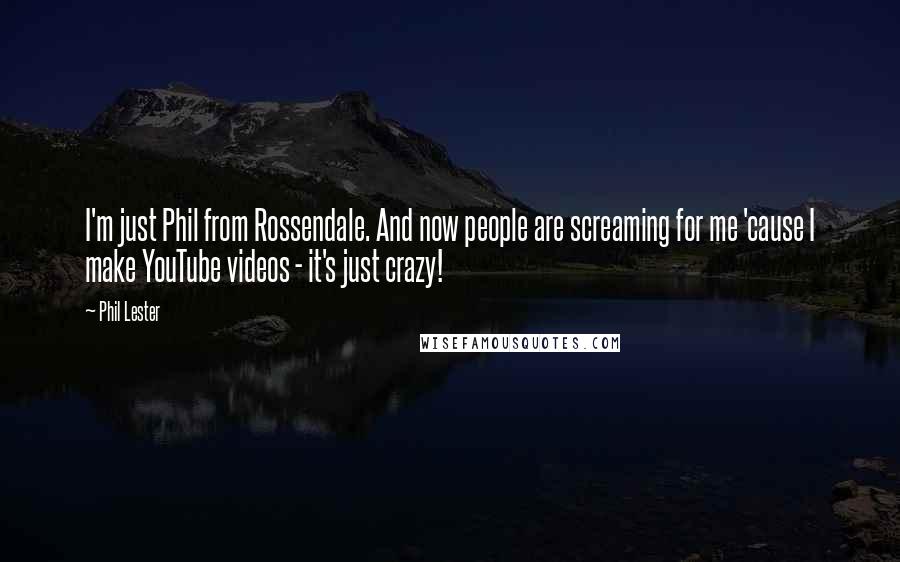 Phil Lester Quotes: I'm just Phil from Rossendale. And now people are screaming for me 'cause I make YouTube videos - it's just crazy!