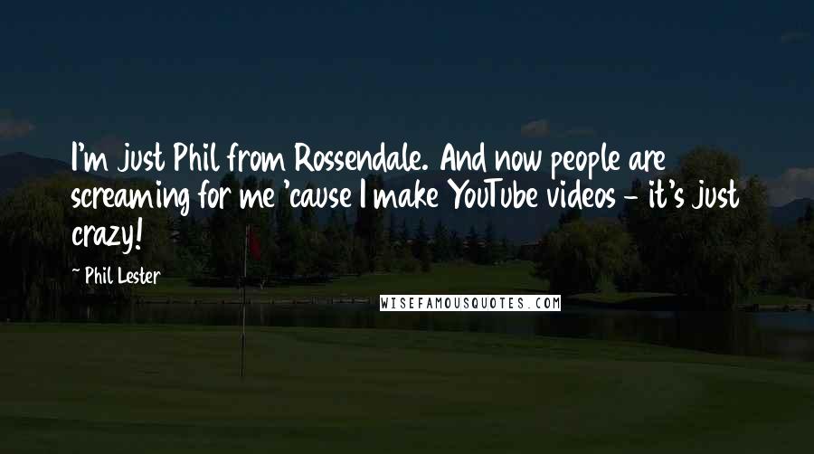 Phil Lester Quotes: I'm just Phil from Rossendale. And now people are screaming for me 'cause I make YouTube videos - it's just crazy!