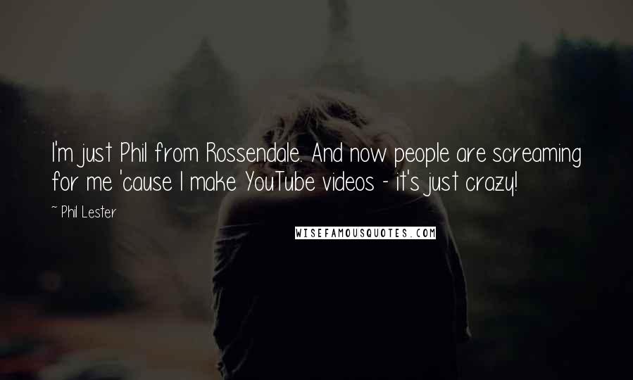 Phil Lester Quotes: I'm just Phil from Rossendale. And now people are screaming for me 'cause I make YouTube videos - it's just crazy!