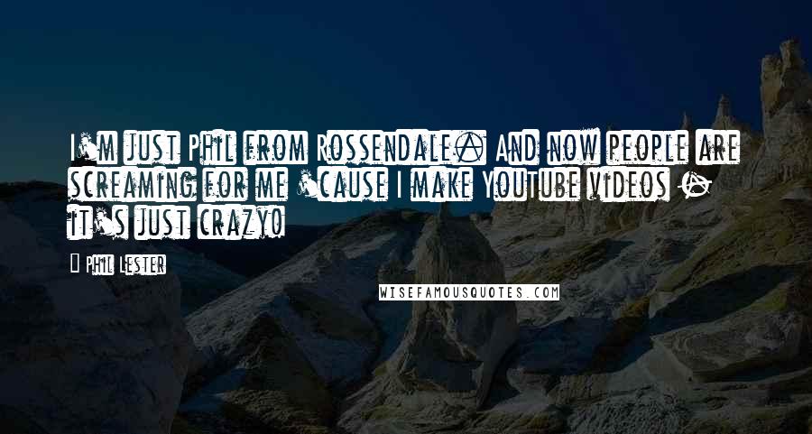 Phil Lester Quotes: I'm just Phil from Rossendale. And now people are screaming for me 'cause I make YouTube videos - it's just crazy!