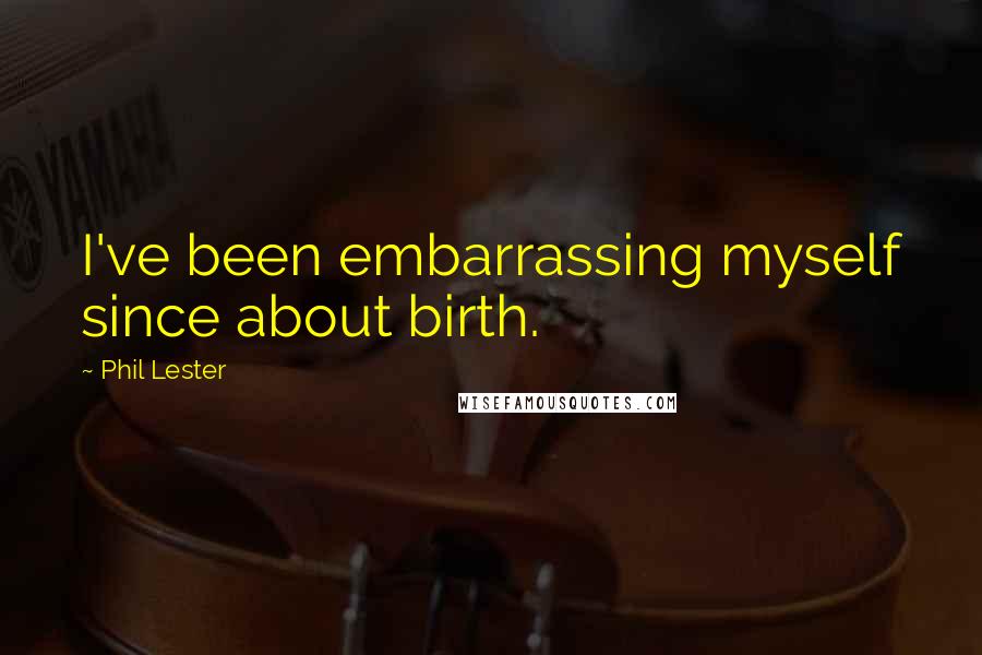 Phil Lester Quotes: I've been embarrassing myself since about birth.