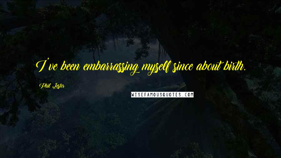 Phil Lester Quotes: I've been embarrassing myself since about birth.