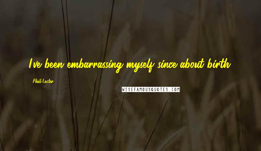 Phil Lester Quotes: I've been embarrassing myself since about birth.
