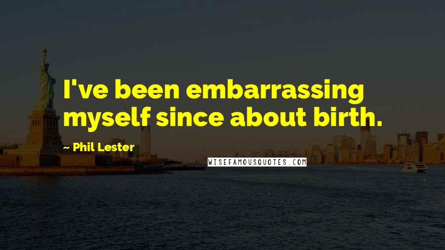 Phil Lester Quotes: I've been embarrassing myself since about birth.