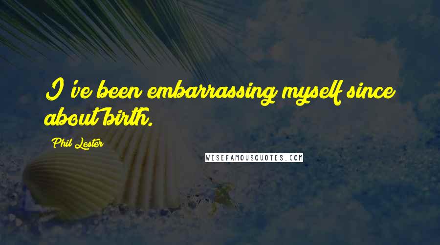 Phil Lester Quotes: I've been embarrassing myself since about birth.