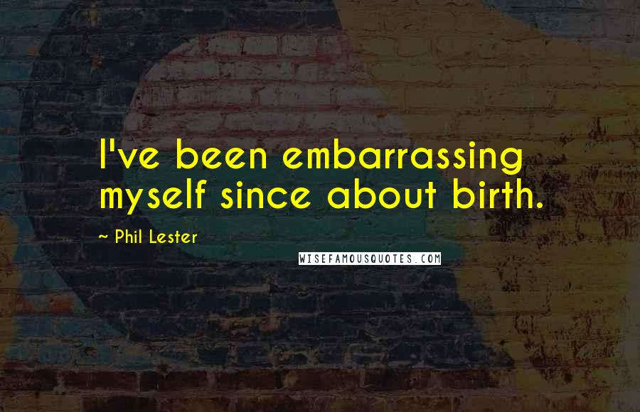 Phil Lester Quotes: I've been embarrassing myself since about birth.