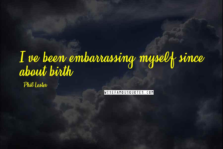 Phil Lester Quotes: I've been embarrassing myself since about birth.