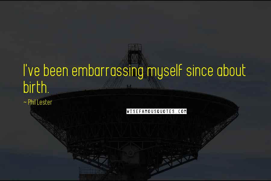 Phil Lester Quotes: I've been embarrassing myself since about birth.