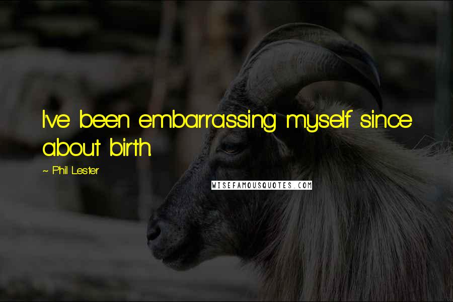 Phil Lester Quotes: I've been embarrassing myself since about birth.