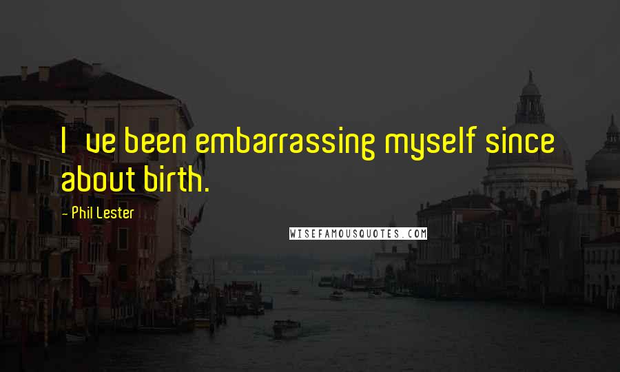 Phil Lester Quotes: I've been embarrassing myself since about birth.