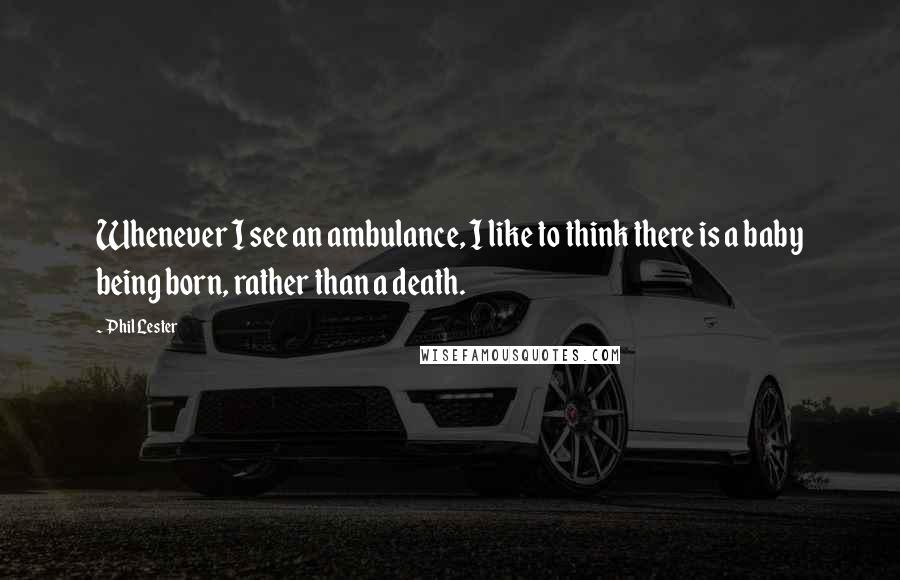 Phil Lester Quotes: Whenever I see an ambulance, I like to think there is a baby being born, rather than a death.