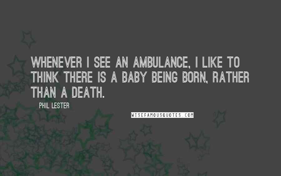 Phil Lester Quotes: Whenever I see an ambulance, I like to think there is a baby being born, rather than a death.