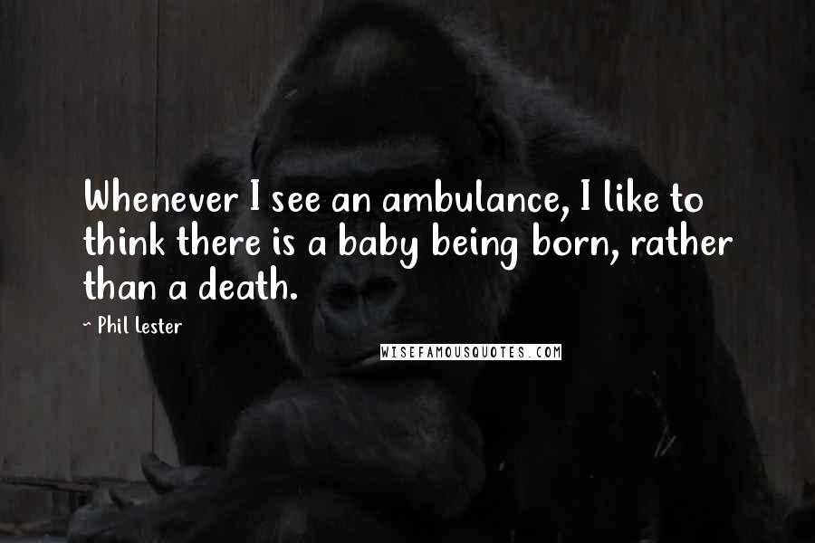 Phil Lester Quotes: Whenever I see an ambulance, I like to think there is a baby being born, rather than a death.