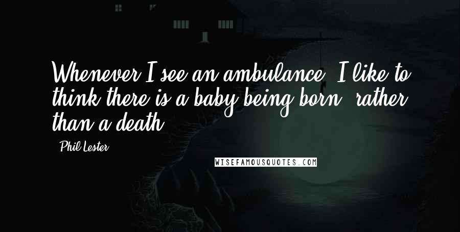 Phil Lester Quotes: Whenever I see an ambulance, I like to think there is a baby being born, rather than a death.