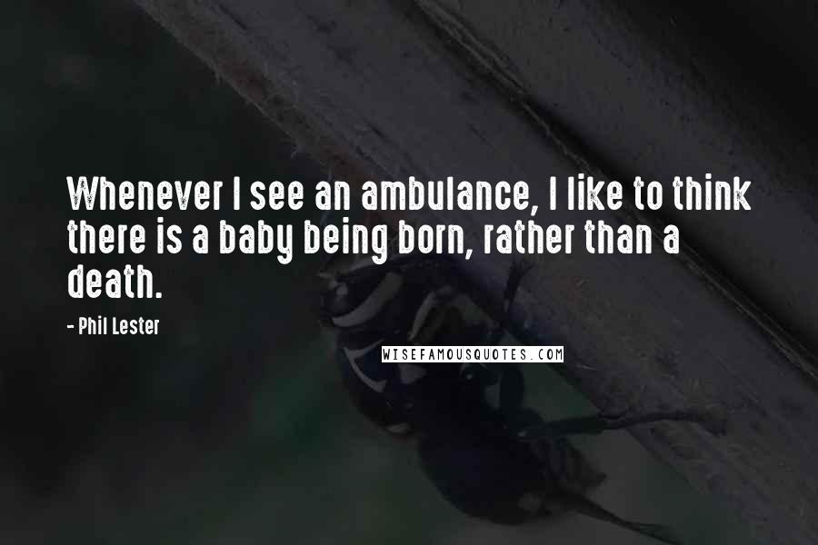 Phil Lester Quotes: Whenever I see an ambulance, I like to think there is a baby being born, rather than a death.