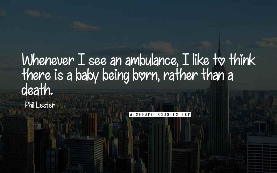 Phil Lester Quotes: Whenever I see an ambulance, I like to think there is a baby being born, rather than a death.