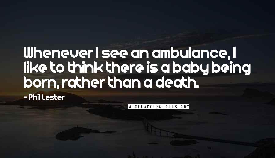 Phil Lester Quotes: Whenever I see an ambulance, I like to think there is a baby being born, rather than a death.
