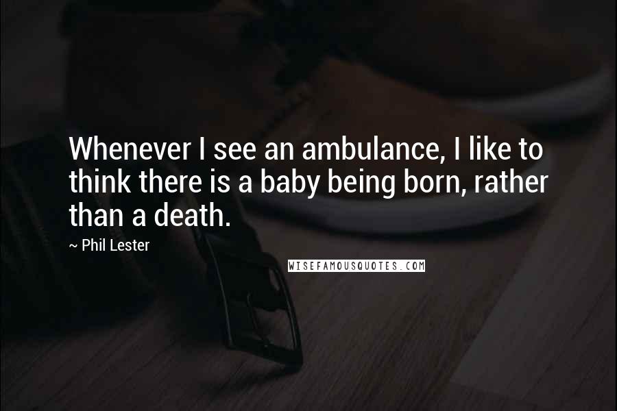 Phil Lester Quotes: Whenever I see an ambulance, I like to think there is a baby being born, rather than a death.