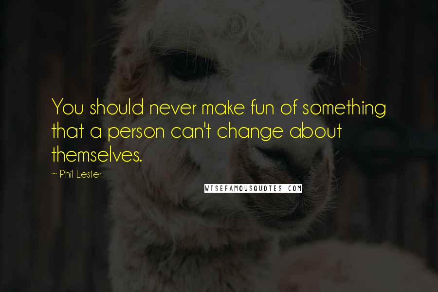 Phil Lester Quotes: You should never make fun of something that a person can't change about themselves.