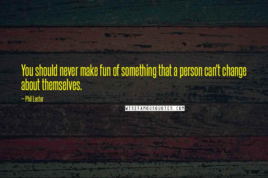 Phil Lester Quotes: You should never make fun of something that a person can't change about themselves.