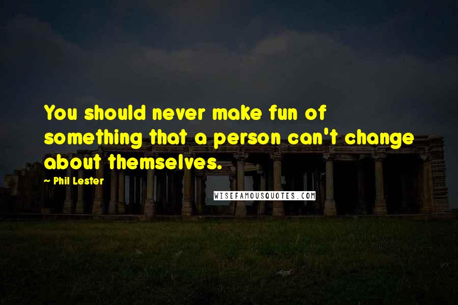 Phil Lester Quotes: You should never make fun of something that a person can't change about themselves.