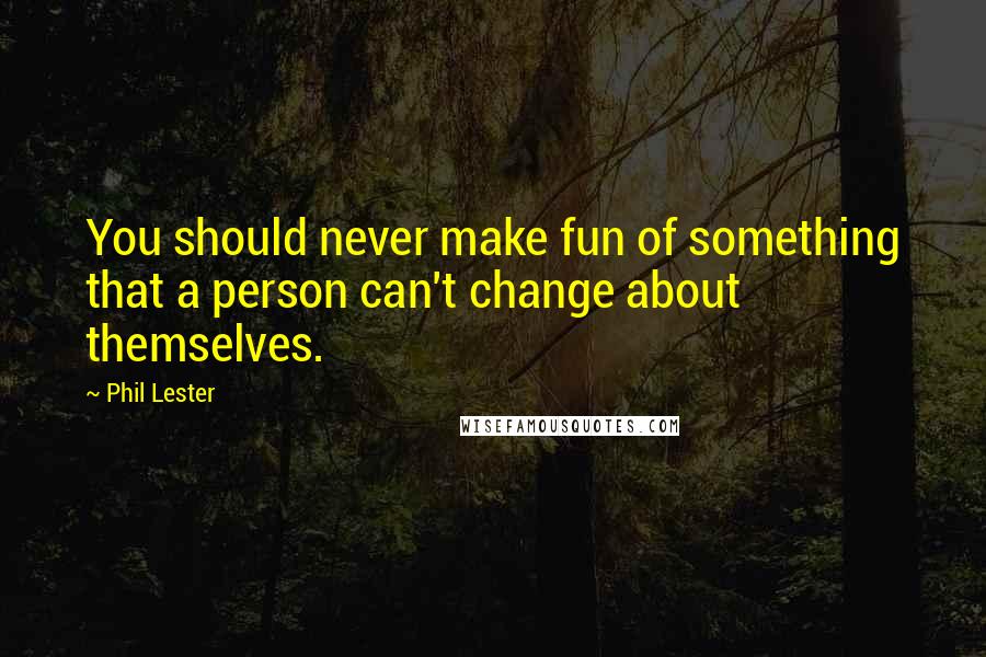 Phil Lester Quotes: You should never make fun of something that a person can't change about themselves.